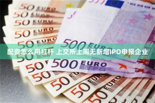 配资怎么用杠杆 上交所上周无新增IPO申报企业