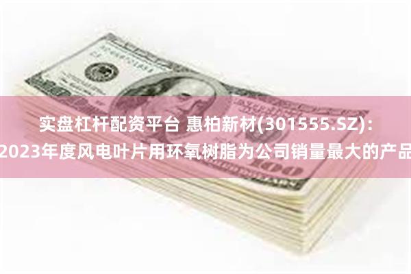 实盘杠杆配资平台 惠柏新材(301555.SZ)：2023年度风电叶片用环氧树脂为公司销量最大的产品