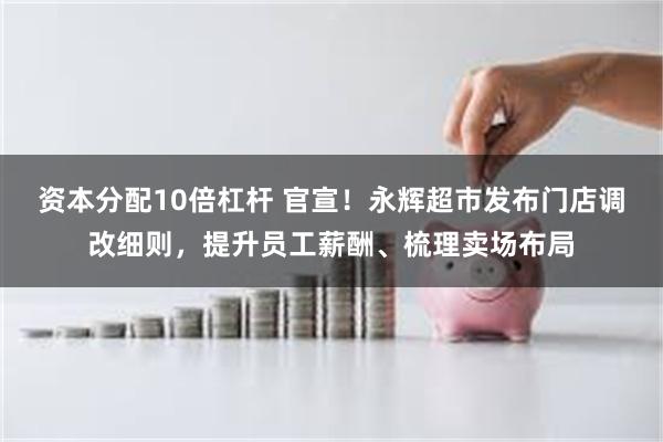 资本分配10倍杠杆 官宣！永辉超市发布门店调改细则，提升员工薪酬、梳理卖场布局