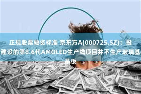 正规股票融资标准 京东方A(000725.SZ)：投资建设的第8.6代AMOLED生产线项目并不生产玻璃基板