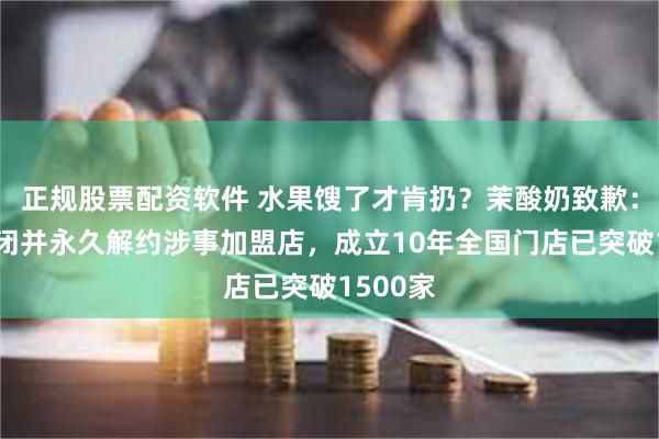 正规股票配资软件 水果馊了才肯扔？茉酸奶致歉：即刻关闭并永久解约涉事加盟店，成立10年全国门店已突破1500家