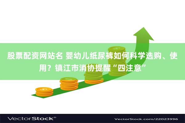 股票配资网站名 婴幼儿纸尿裤如何科学选购、使用？镇江市消协提醒“四注意”