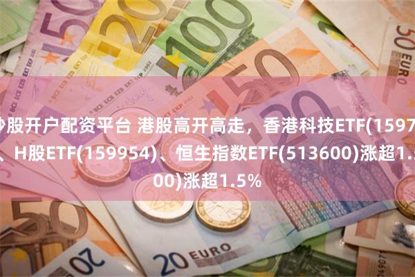 炒股开户配资平台 港股高开高走，香港科技ETF(159747)、H股ETF(159954)、恒生指数ETF(513600)涨超1.5%