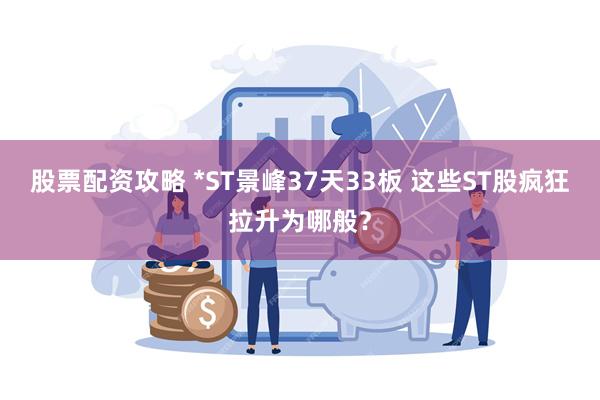 股票配资攻略 *ST景峰37天33板 这些ST股疯狂拉升为哪般？