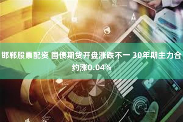 邯郸股票配资 国债期货开盘涨跌不一 30年期主力合约涨0.04%
