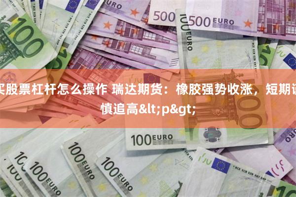 买股票杠杆怎么操作 瑞达期货：橡胶强势收涨，短期谨慎追高<p>
