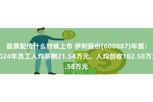 股票配债什么时候上市 伊利股份(600887)年报：2024年员工人均薪酬21.54万元，人均创收182.58万元