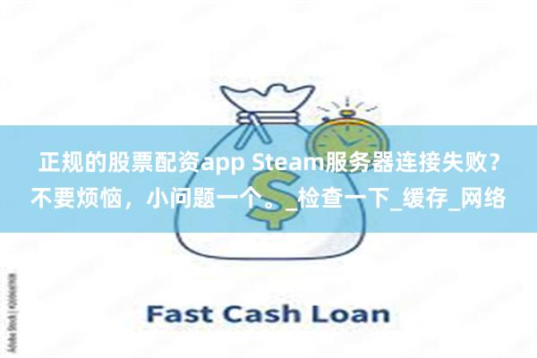 正规的股票配资app Steam服务器连接失败？不要烦恼，小问题一个。_检查一下_缓存_网络