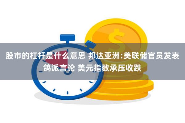 股市的杠杆是什么意思 邦达亚洲:美联储官员发表鸽派言论 美元指数承压收跌