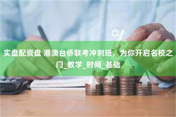 实盘配资盘 港澳台侨联考冲刺班，为你开启名校之门_教学_时间_基础