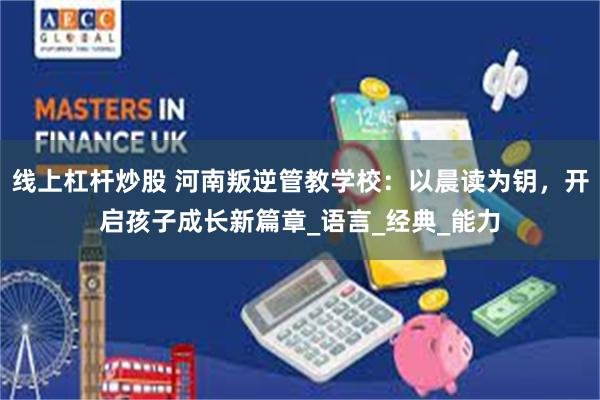线上杠杆炒股 河南叛逆管教学校：以晨读为钥，开启孩子成长新篇章_语言_经典_能力
