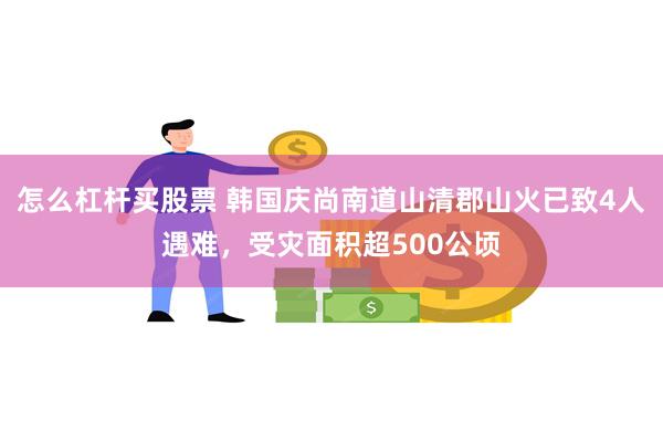 怎么杠杆买股票 韩国庆尚南道山清郡山火已致4人遇难，受灾面积超500公顷