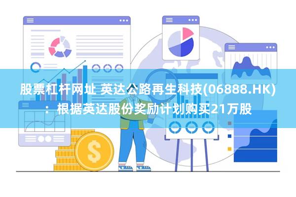 股票杠杆网址 英达公路再生科技(06888.HK)：根据英达股份奖励计划购买21万股