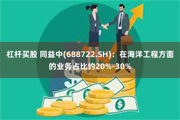 杠杆买股 同益中(688722.SH)：在海洋工程方面的业务占比约20%-30%