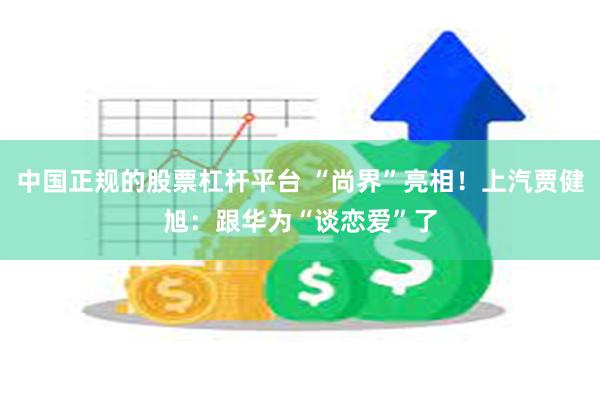 中国正规的股票杠杆平台 “尚界”亮相！上汽贾健旭：跟华为“谈恋爱”了