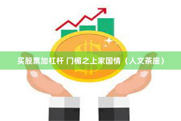 买股票加杠杆 门楣之上家国情（人文茶座）