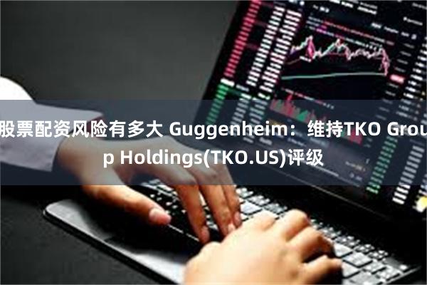 股票配资风险有多大 Guggenheim：维持TKO Group Holdings(TKO.US)评级