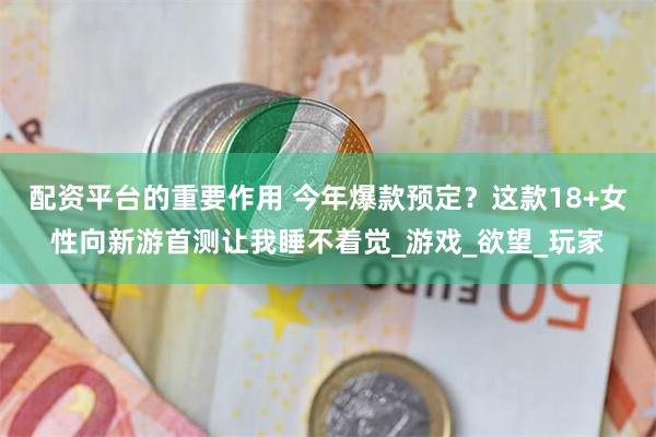 配资平台的重要作用 今年爆款预定？这款18+女性向新游首测让我睡不着觉_游戏_欲望_玩家