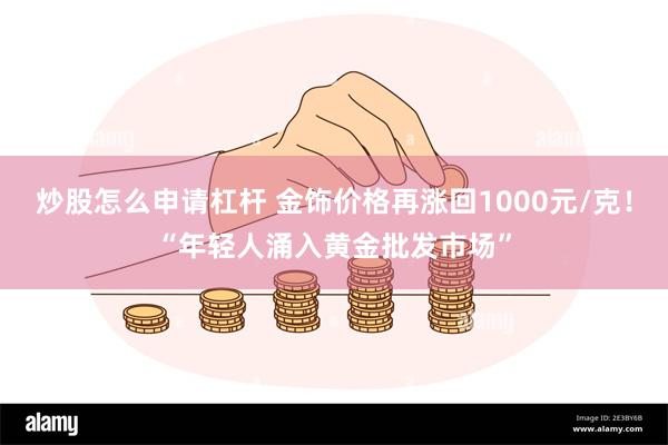 炒股怎么申请杠杆 金饰价格再涨回1000元/克！“年轻人涌入黄金批发市场”