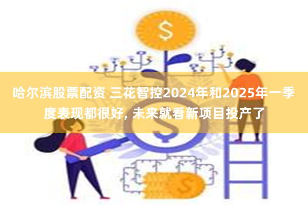 哈尔滨股票配资 三花智控2024年和2025年一季度表现都很好, 未来就看新项目投产了