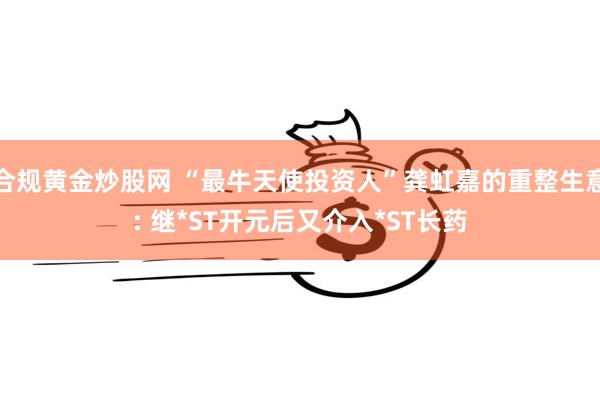 合规黄金炒股网 “最牛天使投资人”龚虹嘉的重整生意: 继*ST开元后又介入*ST长药