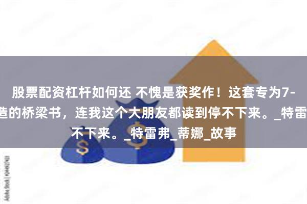 股票配资杠杆如何还 不愧是获奖作！这套专为7-9岁小朋友打造的桥梁书，连我这个大朋友都读到停不下来。_特雷弗_蒂娜_故事