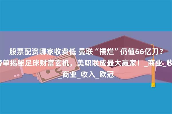 股票配资哪家收费低 曼联“摆烂”仍值66亿刀？福布斯榜单揭秘足球财富玄机，美职联成最大赢家！_商业_收入_欧冠