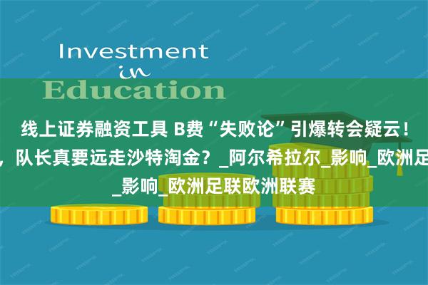 线上证券融资工具 B费“失败论”引爆转会疑云！曼联失欧冠，队长真要远走沙特淘金？_阿尔希拉尔_影响_欧洲足联欧洲联赛