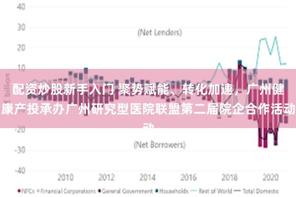 配资炒股新手入门 聚势赋能、转化加速，广州健康产投承办广州研究型医院联盟第二届院企合作活动