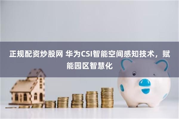 正规配资炒股网 华为CSI智能空间感知技术，赋能园区智慧化