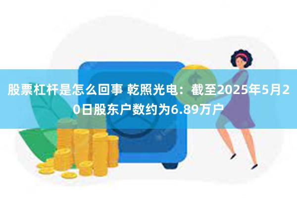 股票杠杆是怎么回事 乾照光电：截至2025年5月20日股东户数约为6.89万户