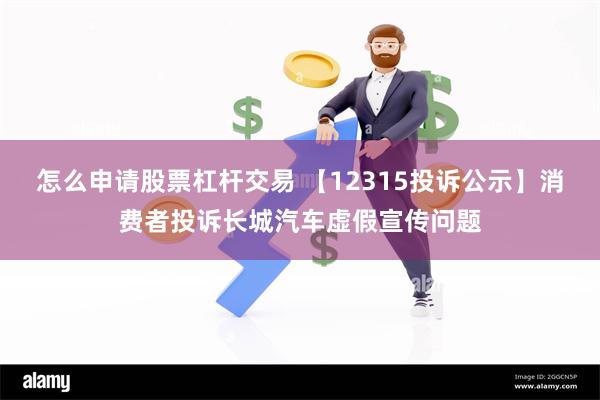 怎么申请股票杠杆交易 【12315投诉公示】消费者投诉长城汽车虚假宣传问题