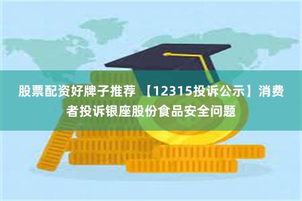 股票配资好牌子推荐 【12315投诉公示】消费者投诉银座股份食品安全问题
