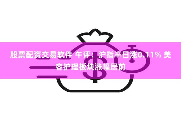 股票配资交易软件 午评：沪指半日涨0.11% 美容护理板块涨幅居前