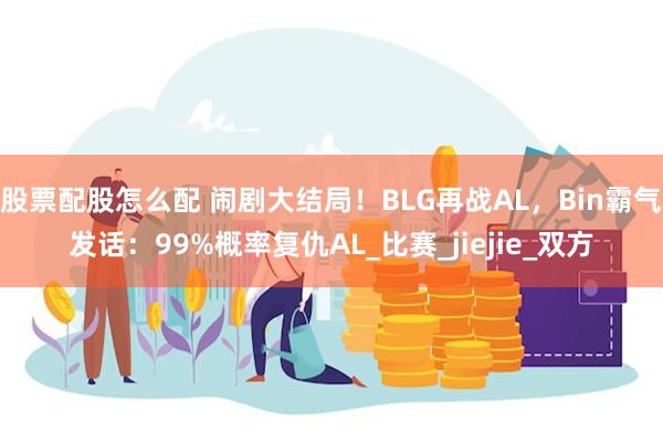 股票配股怎么配 闹剧大结局！BLG再战AL，Bin霸气发话：99%概率复仇AL_比赛_jiejie_双方