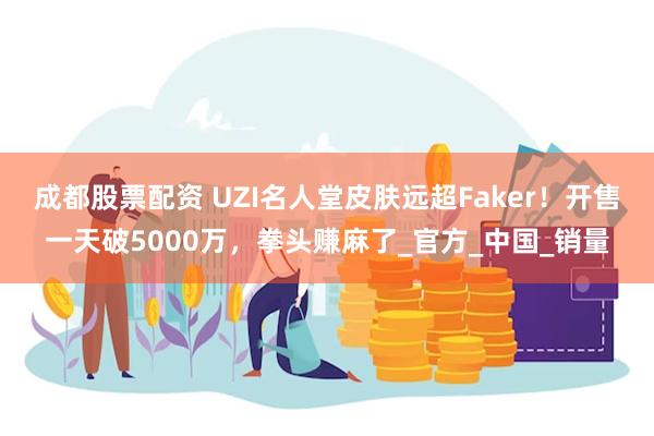 成都股票配资 UZI名人堂皮肤远超Faker！开售一天破5000万，拳头赚麻了_官方_中国_销量
