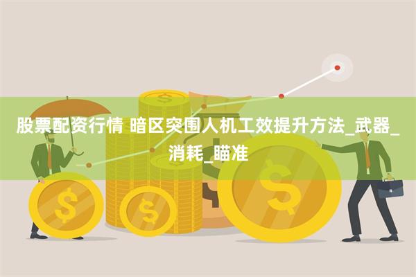 股票配资行情 暗区突围人机工效提升方法_武器_消耗_瞄准