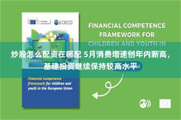 炒股怎么配资在哪配 5月消费增速创年内新高，基建投资继续保持较高水平