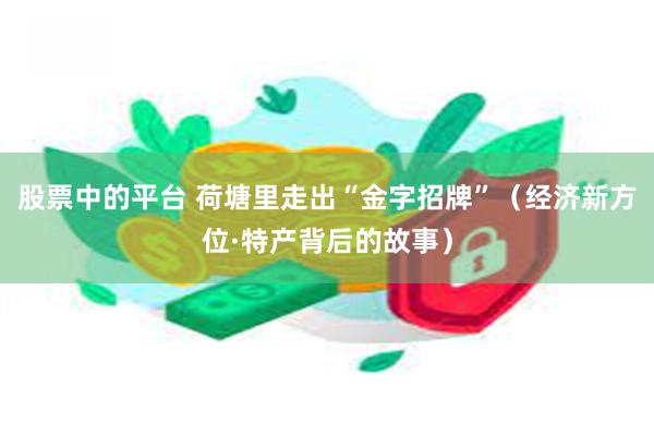 股票中的平台 荷塘里走出“金字招牌”（经济新方位·特产背后的故事）