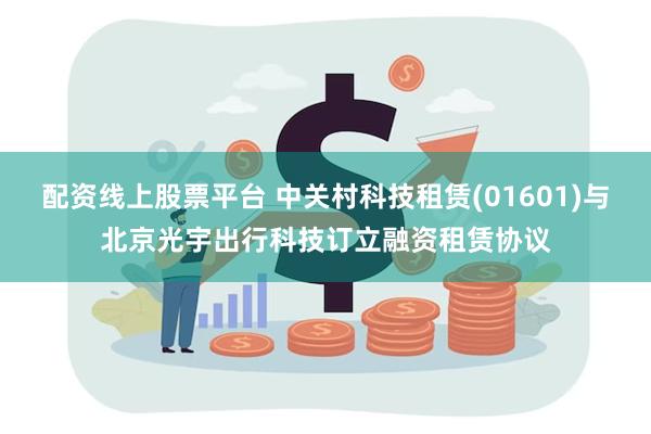 配资线上股票平台 中关村科技租赁(01601)与北京光宇出行科技订立融资租赁协议