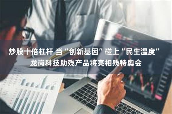 炒股十倍杠杆 当“创新基因”碰上“民生温度” 龙岗科技助残产品将亮相残特奥会