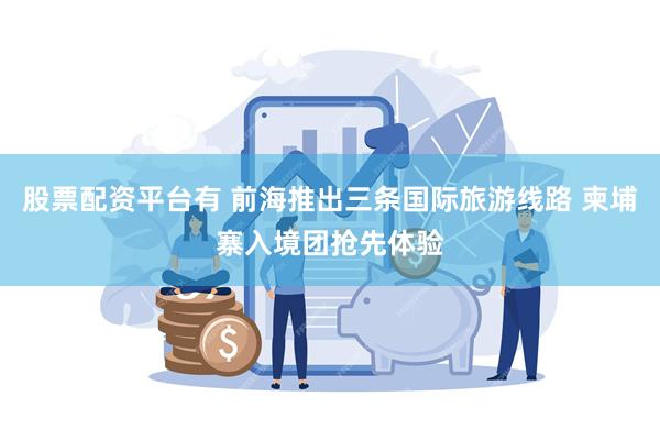 股票配资平台有 前海推出三条国际旅游线路 柬埔寨入境团抢先体验