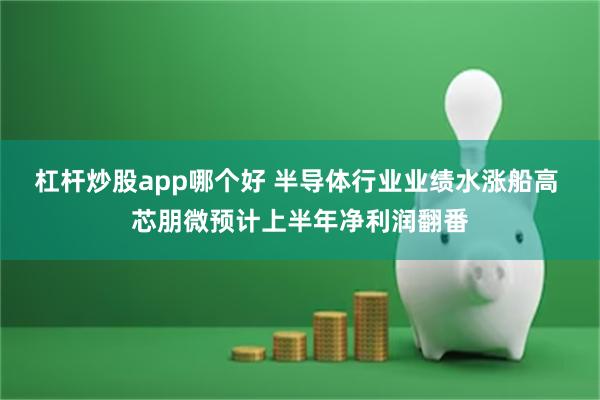 杠杆炒股app哪个好 半导体行业业绩水涨船高 芯朋微预计上半年净利润翻番