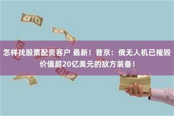 怎样找股票配资客户 最新！普京：俄无人机已摧毁价值超20亿美元的敌方装备！