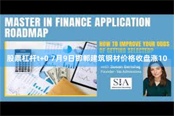 股票杠杆t+0 7月9日邯郸建筑钢材价格收盘涨10