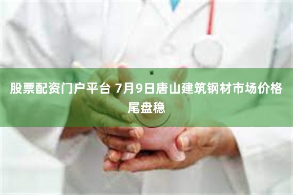股票配资门户平台 7月9日唐山建筑钢材市场价格尾盘稳