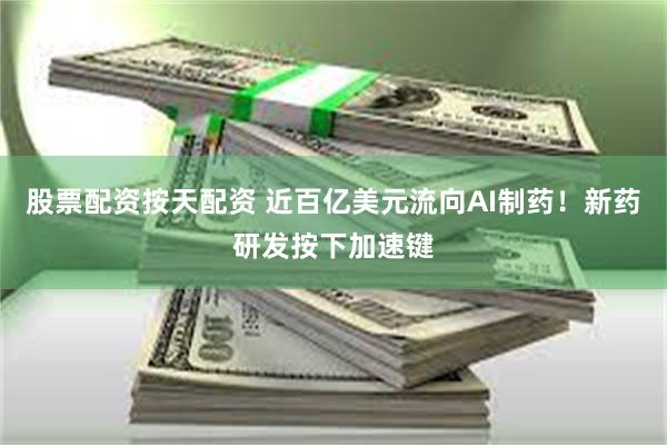 股票配资按天配资 近百亿美元流向AI制药！新药研发按下加速键