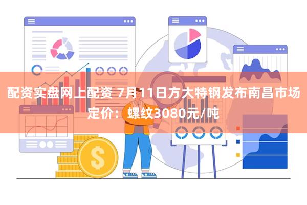 配资实盘网上配资 7月11日方大特钢发布南昌市场定价：螺纹3080元/吨