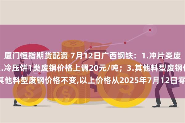 厦门恒指期货配资 7月12日广西钢铁：1.冲片类废钢价格上调30元/吨；2.冷压饼1类废钢价格上调20元/吨；3.其他料型废钢价格不变,以上价格从2025年7月12日零时开始执行。
