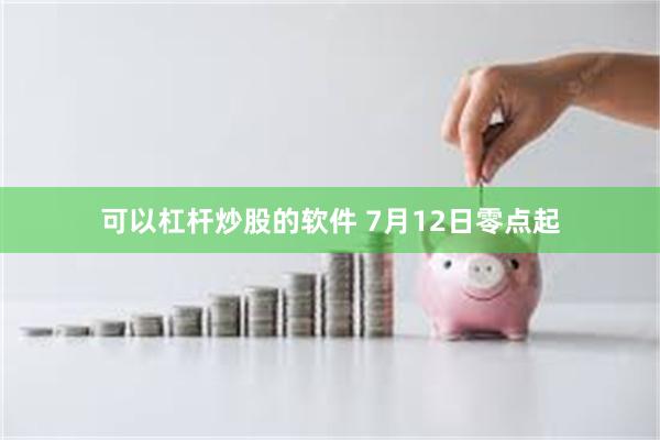 可以杠杆炒股的软件 7月12日零点起